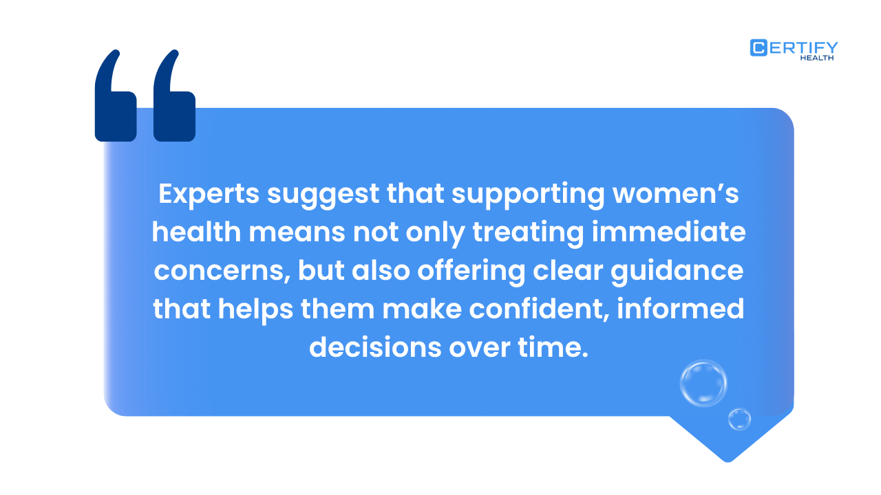 Quote from Certify Health: "Experts suggest that supporting women’s health means not only treating immediate concerns, but also offering clear guidance that helps them make confident, informed decisions over time."